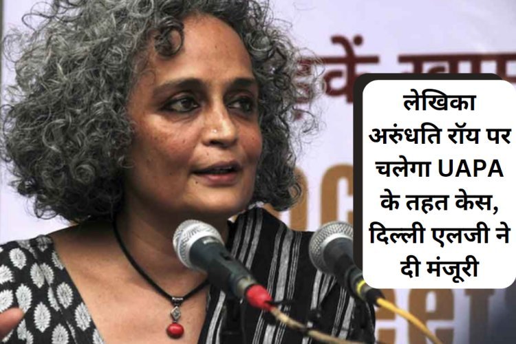 अरुंधति रॉय पर आतंकवाद विरोधी कानून के तहत चलेगा केस