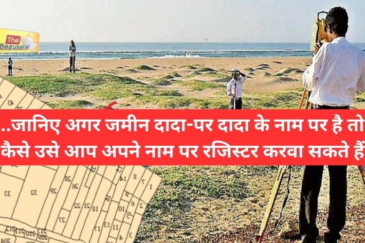 जानिए अगर जमीन दादा-पर दादा के नाम पर है तो कैसे उसे आप अपने नाम पर रजिस्टर करवा सकते हैं