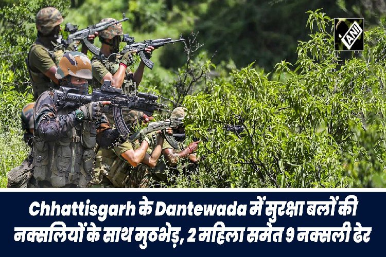 छत्तीसगढ़ के दंतेवाड़ा में सुरक्षा बलों की नक्सलियों के साथ मुठभेड़, 2 महिला समेत 9 नक्सली ढेर