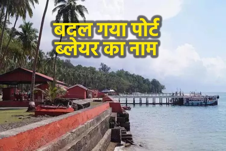 बदल गया पोर्ट ब्लेयर का नाम, जानें अब क्या कहा जाएगा?