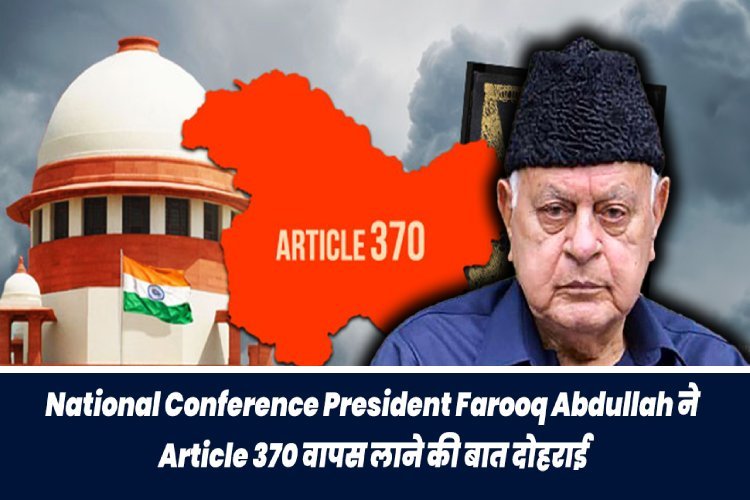 नेशनल कॉन्फ्रेंस अध्यक्ष फारुक अब्दुल्ला ने Article 370 वापस लाने की बात दोहराई