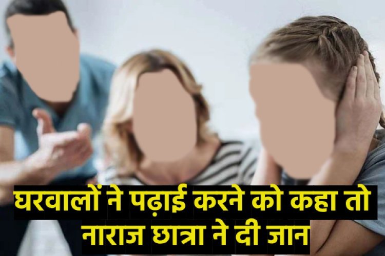 घरवालों ने पढ़ाई करने को कहा तो नाराज छात्रा ने दी जान, सात दिन बाद मिला शव