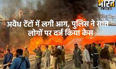 अवैध टेंटों में लगी आग, पुलिस ने सात लोगों पर दर्ज किया केस