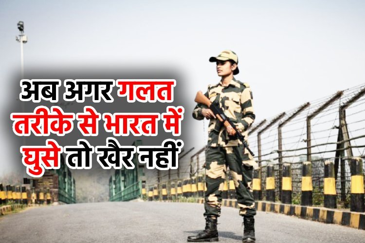 मोदी सरकार ने कर ली तैयारी, अब अगर गलत तरीके से भारत में घुसे तो खैर नहीं