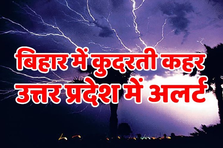 बिहार में कुदरती कहर, लील गई 17 जिंदगियां, UP के कई जिलों के लिए अलर्ट जारी