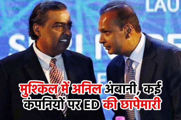 मुश्किल में अनिल अंबानी, कई कंपनियों पर ED की छापेमारी