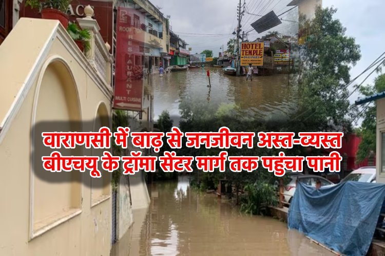वाराणसी में बाढ़ से जनजीवन अस्त-व्यस्त, गंगा का जलस्तर खतरे के निशान से ऊपर, BHU के ट्रॉमा सेंटर मार्ग तक पहुंचा पानी