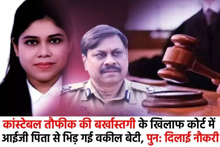 कांस्टेबल तौफीक की बर्खास्तगी के खिलाफ कोर्ट में IG पिता से भिड़ गई वकील बेटी, पुन: दिलाई नौकरी